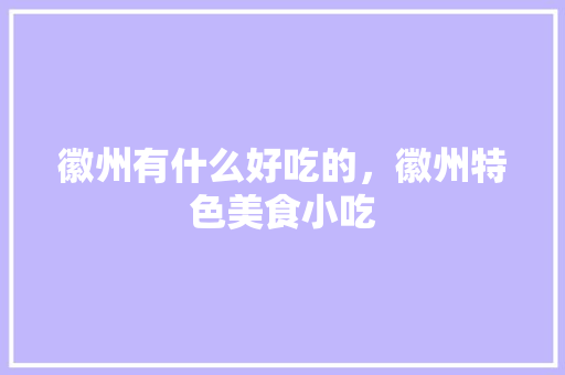 徽州有什么好吃的，徽州特色美食小吃 徽州有什么好吃的，徽州特色美食小吃 生活指南
