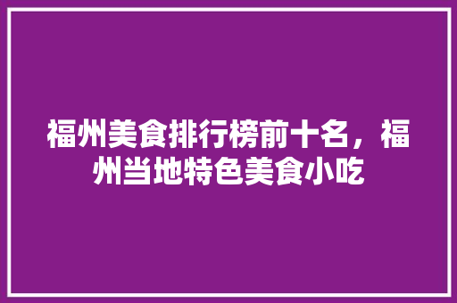 福州美食排行榜前十名，福州当地特色美食小吃 福州美食排行榜前十名，福州当地特色美食小吃 旅行资讯