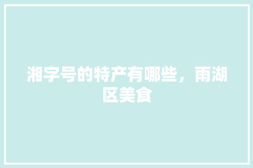 湘字号的特产有哪些，雨湖区美食 湘字号的特产有哪些，雨湖区美食 家居窍门