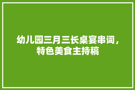 幼儿园三月三长桌宴串词，特色美食主持稿 幼儿园三月三长桌宴串词，特色美食主持稿 家居窍门