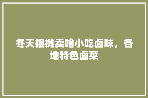 冬天摆摊卖啥小吃卤味，各地特色卤菜 冬天摆摊卖啥小吃卤味，各地特色卤菜 生活指南