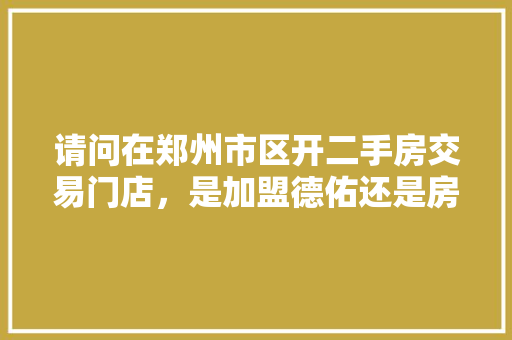 请问在郑州市区开二手房交易门店，是加盟德佑还是房友呢，重庆特色十大小吃加盟