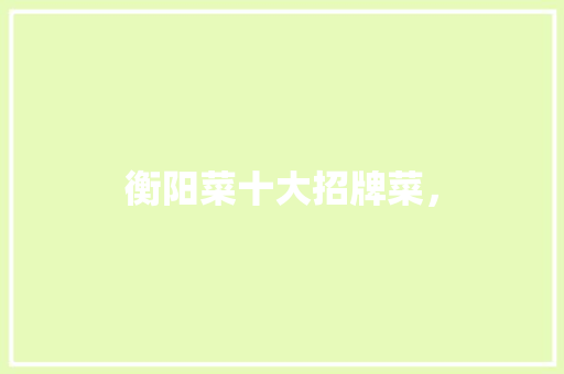衡阳菜十大招牌菜， 衡阳菜十大招牌菜， 美食推荐