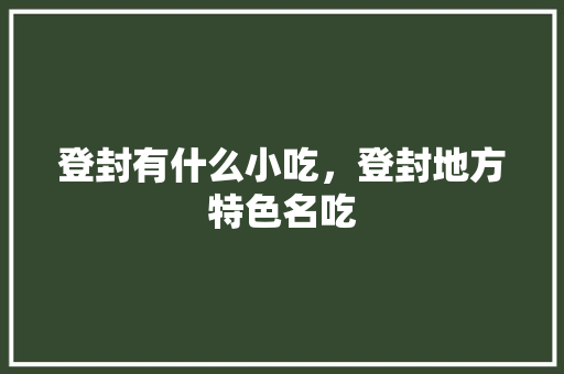 登封有什么小吃，登封地方特色名吃 登封有什么小吃，登封地方特色名吃 健康建议