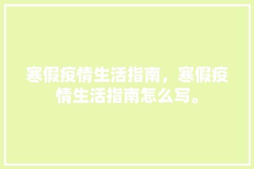 寒假疫情生活指南，寒假疫情生活指南怎么写。 寒假疫情生活指南，寒假疫情生活指南怎么写。 生活指南
