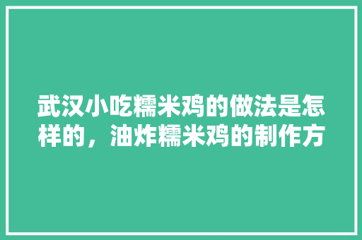 武汉小吃糯米鸡的做法是怎样的，油炸糯米鸡的制作方法视频 武汉小吃糯米鸡的做法是怎样的，油炸糯米鸡的制作方法视频 健康建议