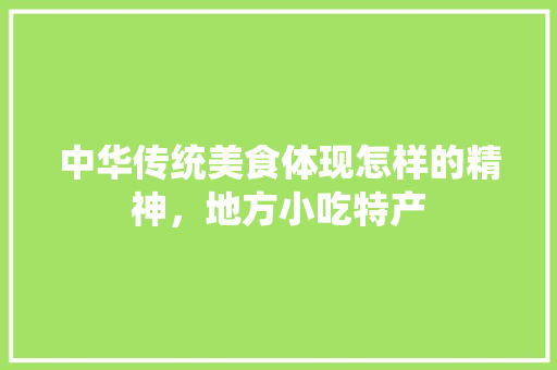 中华传统美食体现怎样的精神，地方小吃特产 中华传统美食体现怎样的精神，地方小吃特产 健康建议