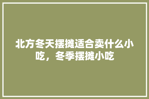 北方冬天摆摊适合卖什么小吃，冬季摆摊小吃 北方冬天摆摊适合卖什么小吃，冬季摆摊小吃 生活指南