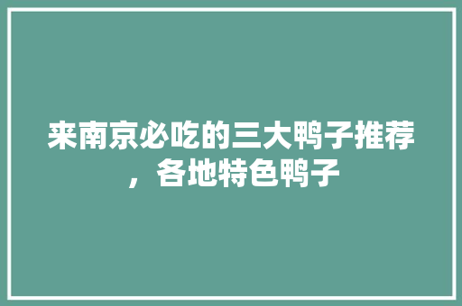 来南京必吃的三大鸭子推荐，各地特色鸭子 来南京必吃的三大鸭子推荐，各地特色鸭子 健康建议