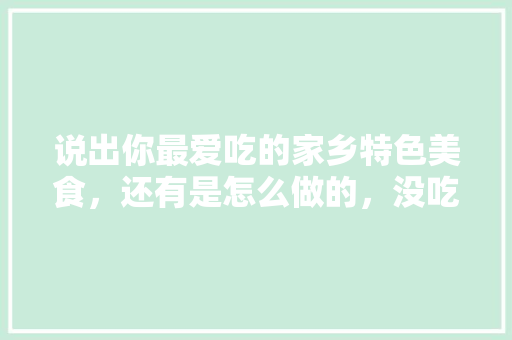 说出你最爱吃的家乡特色美食，还有是怎么做的，没吃过的特产 说出你最爱吃的家乡特色美食，还有是怎么做的，没吃过的特产 生活指南