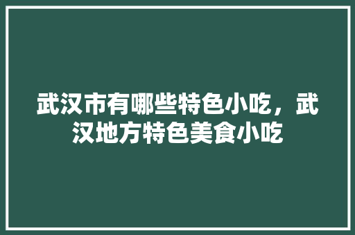 武汉市有哪些特色小吃，武汉地方特色美食小吃 武汉市有哪些特色小吃，武汉地方特色美食小吃 旅行资讯