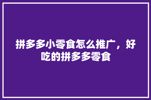 拼多多小零食怎么推广，好吃的拼多多零食 拼多多小零食怎么推广，好吃的拼多多零食 生活指南