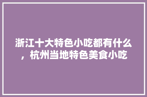 浙江十大特色小吃都有什么，杭州当地特色美食小吃 浙江十大特色小吃都有什么，杭州当地特色美食小吃 旅行资讯