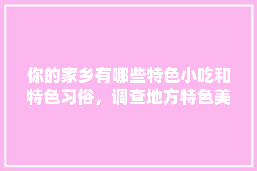 你的家乡有哪些特色小吃和特色习俗，调查地方特色美食的调查报告 你的家乡有哪些特色小吃和特色习俗，调查地方特色美食的调查报告 旅行资讯