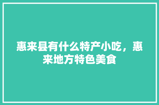 惠来县有什么特产小吃，惠来地方特色美食 惠来县有什么特产小吃，惠来地方特色美食 旅行资讯