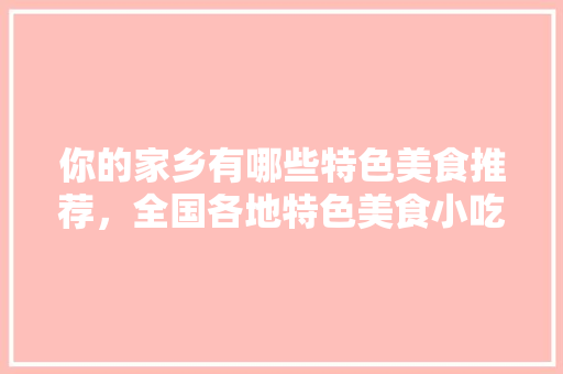 你的家乡有哪些特色美食推荐，全国各地特色美食小吃做法 你的家乡有哪些特色美食推荐，全国各地特色美食小吃做法 旅行资讯