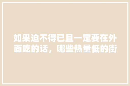 如果迫不得已且一定要在外面吃的话，哪些热量低的街边小吃或者外卖值得推荐，低脂的小吃 如果迫不得已且一定要在外面吃的话，哪些热量低的街边小吃或者外卖值得推荐，低脂的小吃 旅行资讯