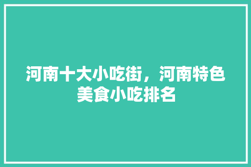 河南十大小吃街，河南特色美食小吃排名 河南十大小吃街，河南特色美食小吃排名 旅行资讯