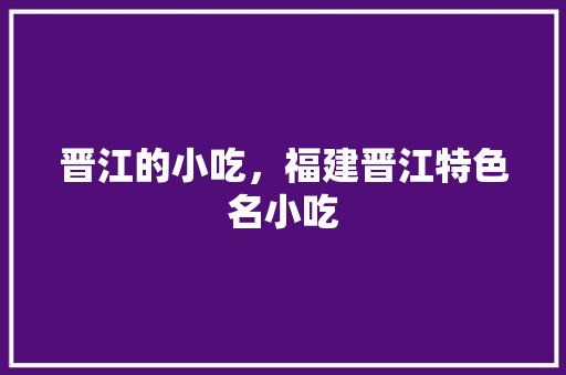 晋江的小吃，福建晋江特色名小吃 晋江的小吃，福建晋江特色名小吃 家居窍门