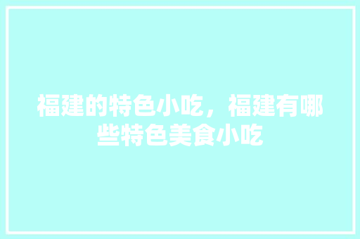 福建的特色小吃，福建有哪些特色美食小吃 福建的特色小吃，福建有哪些特色美食小吃 家居窍门