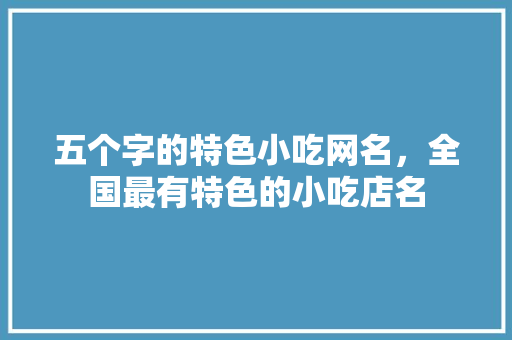 五个字的特色小吃网名，全国最有特色的小吃店名 五个字的特色小吃网名，全国最有特色的小吃店名 旅行资讯