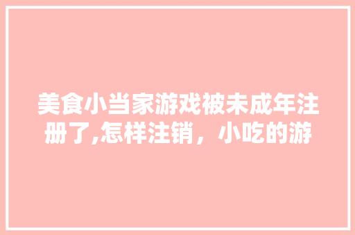 美食小当家游戏被未成年注册了,怎样注销，小吃的游戏 美食小当家游戏被未成年注册了,怎样注销，小吃的游戏 家居窍门