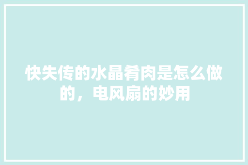 快失传的水晶肴肉是怎么做的，电风扇的妙用 快失传的水晶肴肉是怎么做的，电风扇的妙用 家居窍门