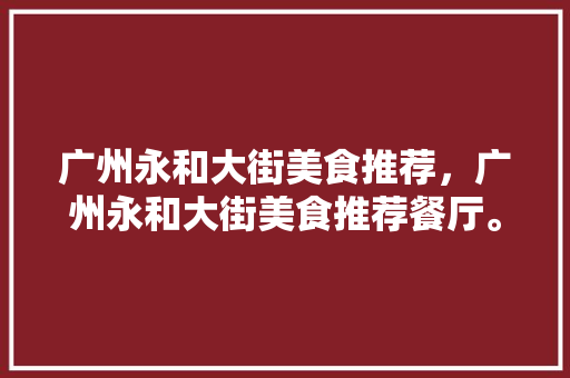 广州永和大街美食推荐，广州永和大街美食推荐餐厅。 广州永和大街美食推荐，广州永和大街美食推荐餐厅。 美食推荐
