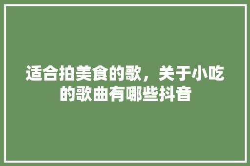 适合拍美食的歌，关于小吃的歌曲有哪些抖音 适合拍美食的歌，关于小吃的歌曲有哪些抖音 生活指南