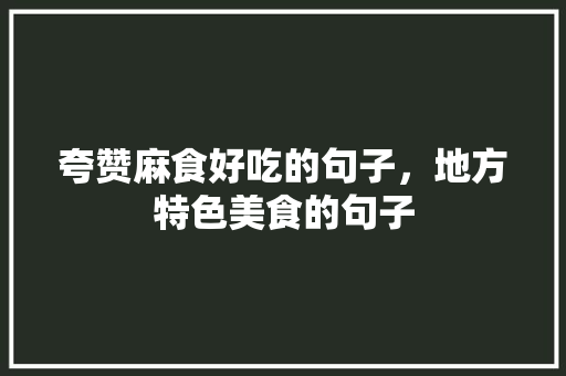 夸赞麻食好吃的句子，地方特色美食的句子 夸赞麻食好吃的句子，地方特色美食的句子 家居窍门