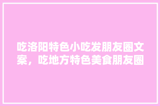吃洛阳特色小吃发朋友圈文案，吃地方特色美食朋友圈 吃洛阳特色小吃发朋友圈文案，吃地方特色美食朋友圈 美食推荐