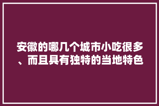 安徽的哪几个城市小吃很多、而且具有独特的当地特色，安徽小吃品牌 安徽的哪几个城市小吃很多、而且具有独特的当地特色，安徽小吃品牌 家居窍门