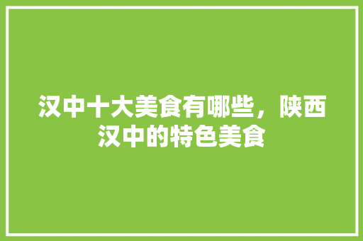 汉中十大美食有哪些，陕西汉中的特色美食 汉中十大美食有哪些，陕西汉中的特色美食 健康建议