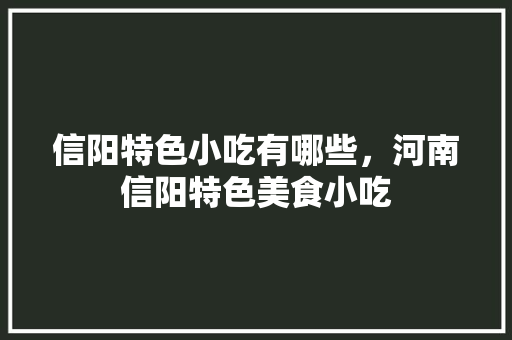 信阳特色小吃有哪些，河南信阳特色美食小吃 信阳特色小吃有哪些，河南信阳特色美食小吃 生活指南