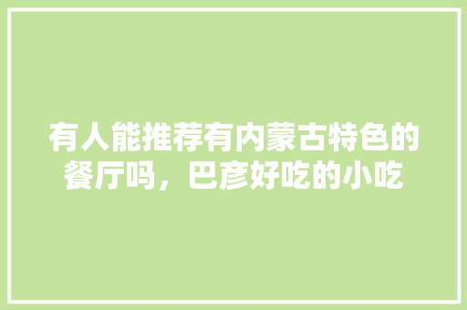 有人能推荐有内蒙古特色的餐厅吗，巴彦好吃的小吃 有人能推荐有内蒙古特色的餐厅吗，巴彦好吃的小吃 美食推荐