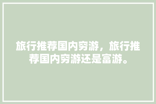 旅行推荐国内穷游，旅行推荐国内穷游还是富游。