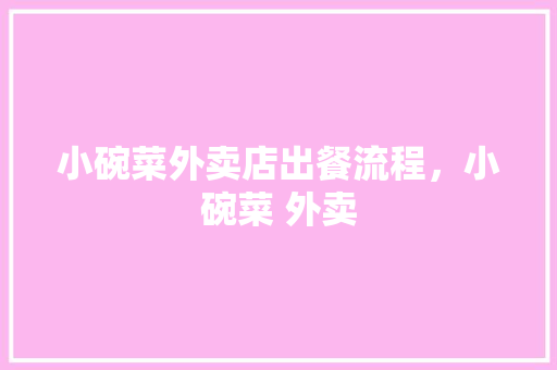 小碗菜外卖店出餐流程，小碗菜 外卖 小碗菜外卖店出餐流程，小碗菜 外卖 旅行资讯