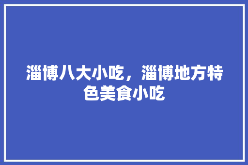 淄博八大小吃，淄博地方特色美食小吃 淄博八大小吃，淄博地方特色美食小吃 旅行资讯