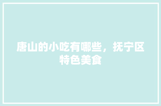 唐山的小吃有哪些，抚宁区特色美食 唐山的小吃有哪些，抚宁区特色美食 旅行资讯