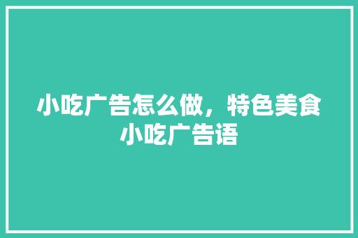 小吃广告怎么做，特色美食小吃广告语 小吃广告怎么做，特色美食小吃广告语 旅行资讯