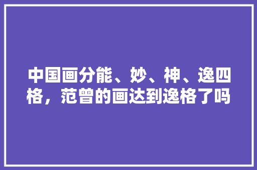 中国画分能、妙、神、逸四格，范曾的画达到逸格了吗，地方特色美食画 中国画分能、妙、神、逸四格，范曾的画达到逸格了吗，地方特色美食画 美食推荐
