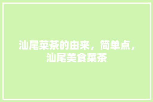 汕尾菜茶的由来，简单点，汕尾美食菜茶 汕尾菜茶的由来，简单点，汕尾美食菜茶 生活指南