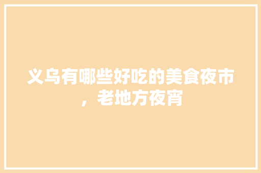 义乌有哪些好吃的美食夜市，老地方夜宵 义乌有哪些好吃的美食夜市，老地方夜宵 旅行资讯