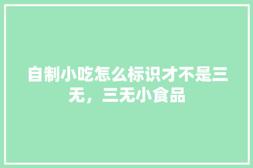 自制小吃怎么标识才不是三无，三无小食品