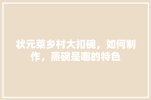 状元菜乡村大扣碗，如何制作，蒸碗是哪的特色 状元菜乡村大扣碗，如何制作，蒸碗是哪的特色 健康建议