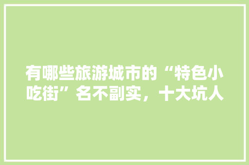 有哪些旅游城市的“特色小吃街”名不副实，十大坑人的小吃一条街 有哪些旅游城市的“特色小吃街”名不副实，十大坑人的小吃一条街 家居窍门