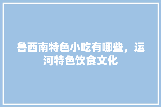 鲁西南特色小吃有哪些，运河特色饮食文化 鲁西南特色小吃有哪些，运河特色饮食文化 健康建议