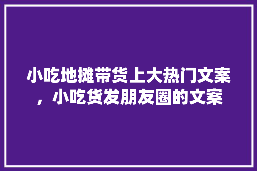 小吃地摊带货上大热门文案，小吃货发朋友圈的文案 小吃地摊带货上大热门文案，小吃货发朋友圈的文案 家居窍门