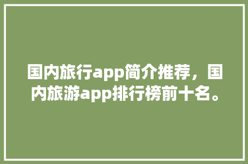 国内旅行app简介推荐，国内旅游app排行榜前十名。 国内旅行app简介推荐，国内旅游app排行榜前十名。 旅行资讯