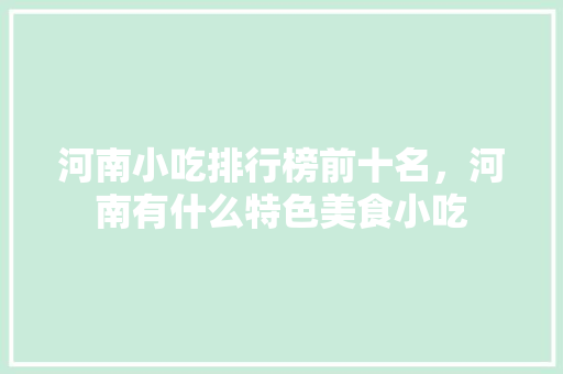 河南小吃排行榜前十名,河南有什么特色美食小吃 旅行资讯 河南小吃排行榜前十名,河南有什么特色美食小吃 河南小吃排行榜前十名,河南有什么特色美食小吃 旅行资讯